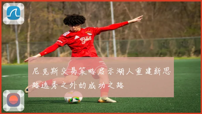 尼克斯交易策略启示湖人重建新思路选秀之外的成功之路