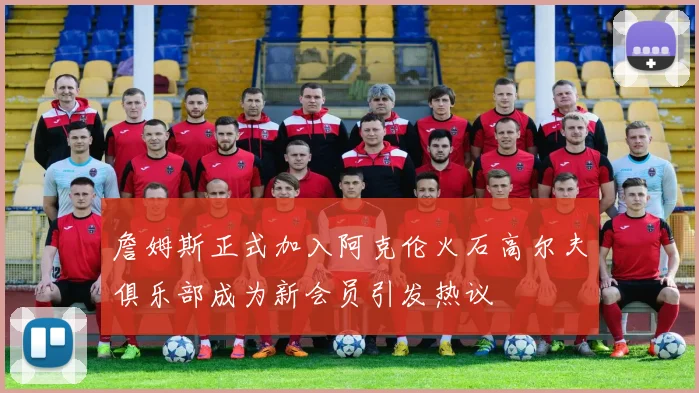 詹姆斯正式加入阿克伦火石高尔夫俱乐部成为新会员引发热议