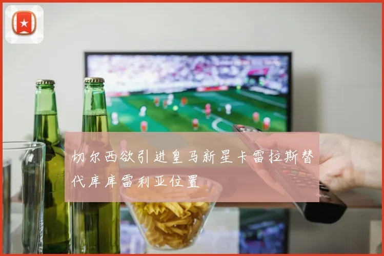 切尔西欲引进皇马新星卡雷拉斯替代库库雷利亚位置