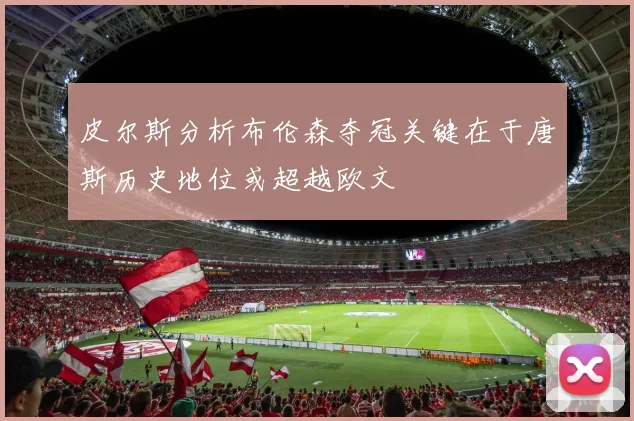 皮尔斯分析布伦森夺冠关键在于唐斯历史地位或超越欧文
