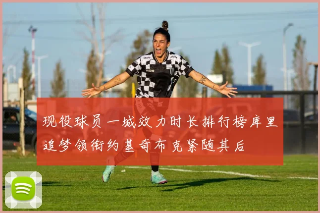 现役球员一城效力时长排行榜库里追梦领衔约基奇布克紧随其后