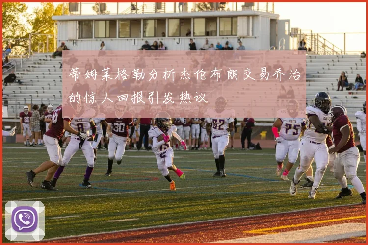 蒂姆莱格勒分析杰伦布朗交易乔治的惊人回报引发热议