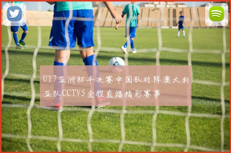 U17亚洲杯半决赛中国队对阵澳大利亚队CCTV5全程直播精彩赛事
