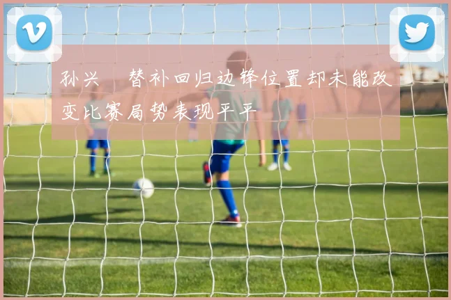 孙兴慜替补回归边锋位置却未能改变比赛局势表现平平