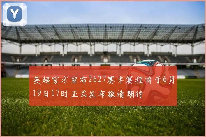 英超官方宣布2627赛季赛程将于6月19日17时正式发布敬请期待