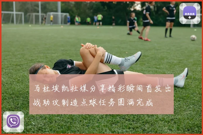 马杜埃凯社媒分享精彩瞬间首发出战助攻制造点球任务圆满完成