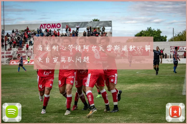 马竞耐心等待阿尔瓦雷斯道歉以解决自宣离队问题