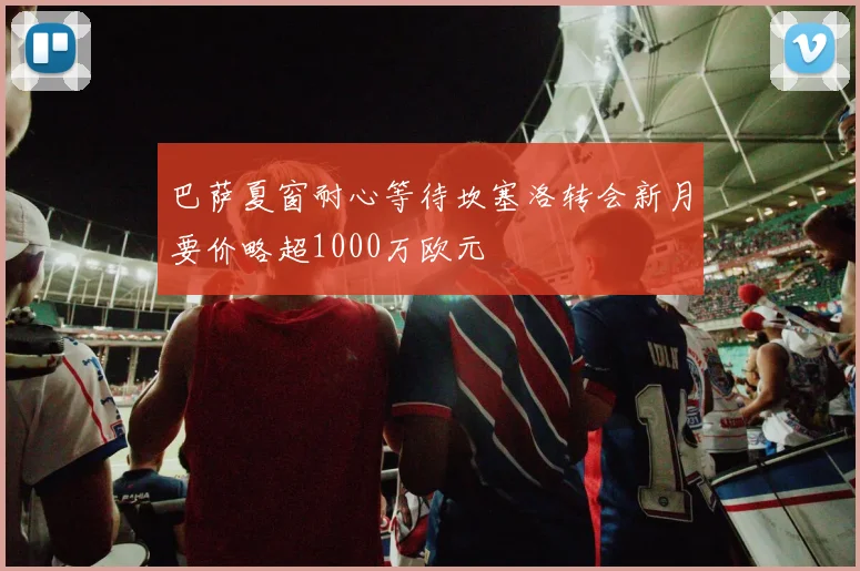 巴萨夏窗耐心等待坎塞洛转会新月要价略超1000万欧元