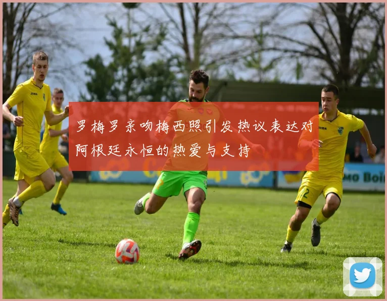 罗梅罗亲吻梅西照引发热议表达对阿根廷永恒的热爱与支持